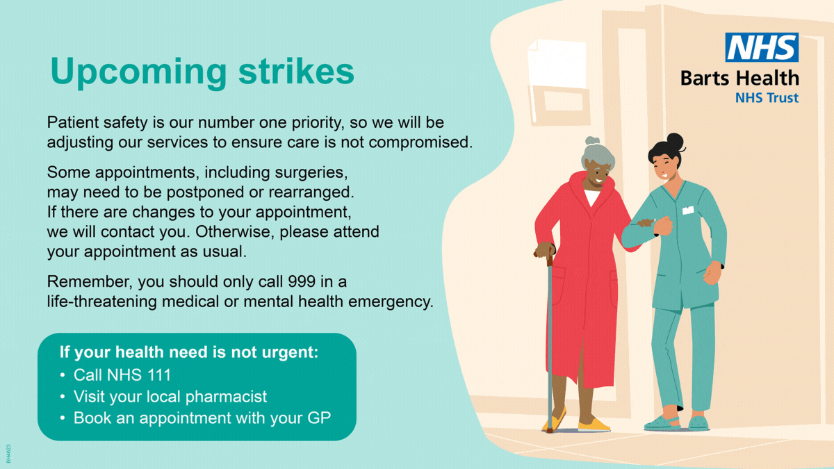 Strike action is taking place across our hospitals. During the period of industrial action, we ask you to consult your pharmacist, GP or NHS111 for non-urgent healthcare conditions, and call 999 if your health need is life threatening. Patient safety is our number one priority, so we will be adjusting our services and the way we staff them to ensure our quality of care is not compromised.